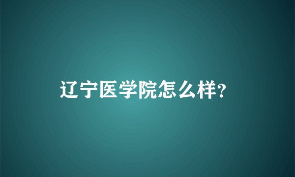 辽宁医学院怎么样?