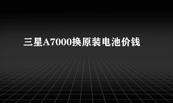 三星A7000换原装电池价钱