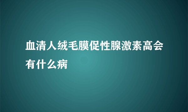血清人绒毛膜促性腺激素高会有什么病