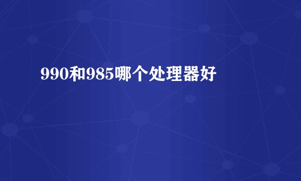 990和985哪个处理器好