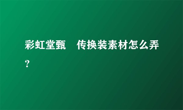 彩虹堂甄嬛传换装素材怎么弄？