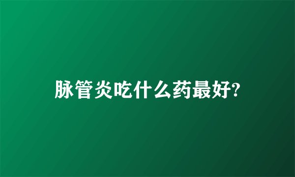 脉管炎吃什么药最好?