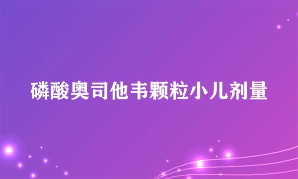 磷酸奥司他韦颗粒小儿剂量