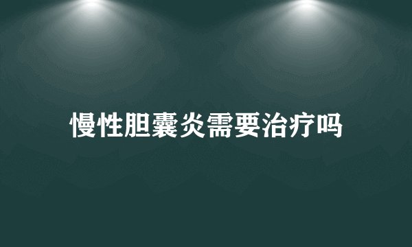慢性胆囊炎需要治疗吗