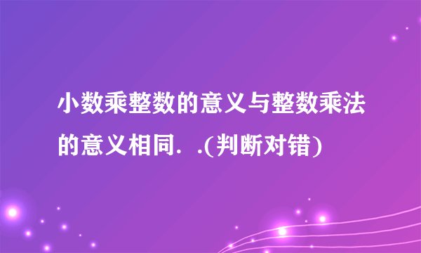 小数乘整数的意义与整数乘法的意义相同.  .(判断对错)