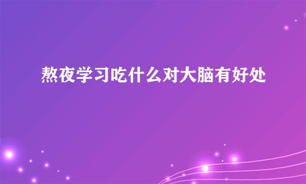 熬夜学习吃什么对大脑有好处