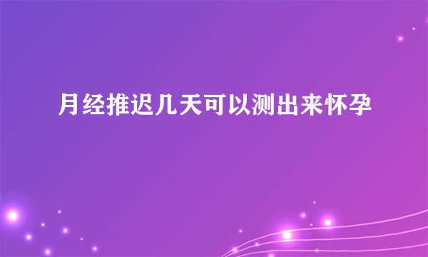 月经推迟几天可以测出来怀孕