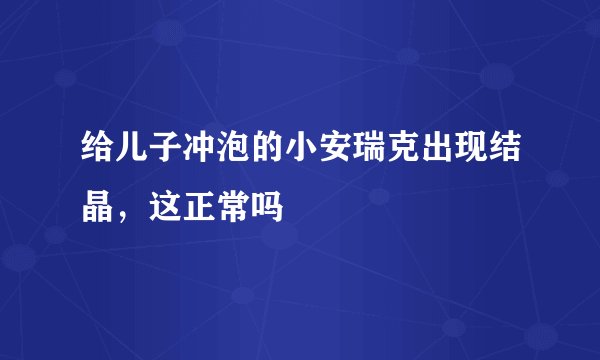 给儿子冲泡的小安瑞克出现结晶，这正常吗