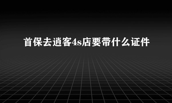 首保去逍客4s店要带什么证件