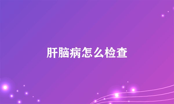 肝脑病怎么检查