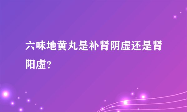 六味地黄丸是补肾阴虚还是肾阳虚？