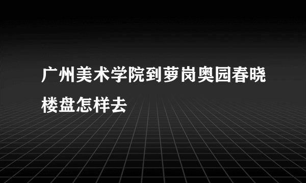 广州美术学院到萝岗奥园春晓楼盘怎样去