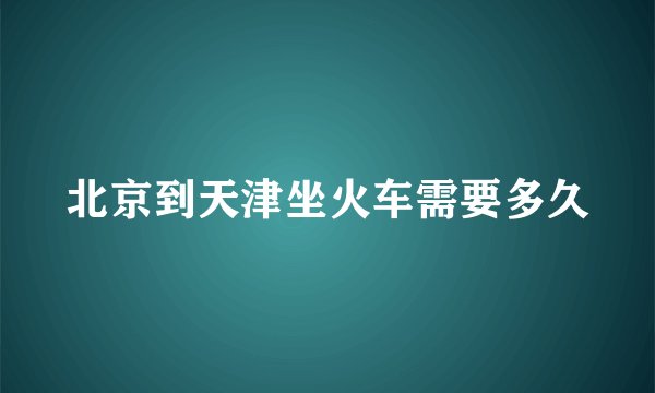 北京到天津坐火车需要多久