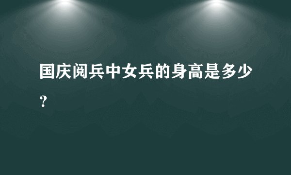 国庆阅兵中女兵的身高是多少？