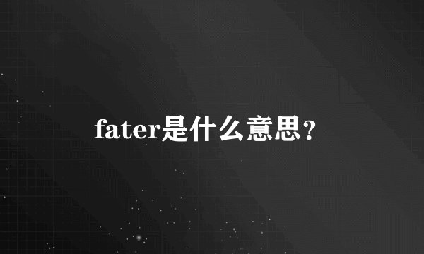 fater是什么意思?