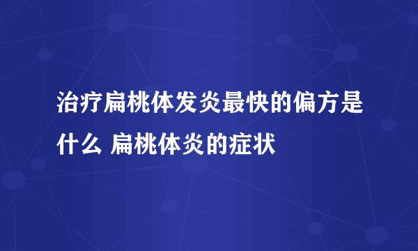 治疗扁桃体发炎最快的偏方是什么 扁桃体炎的症状