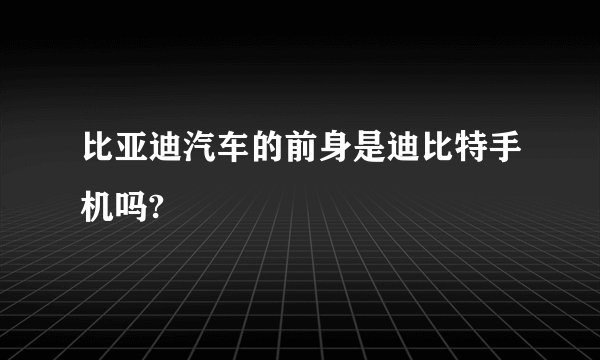 比亚迪汽车的前身是迪比特手机吗?