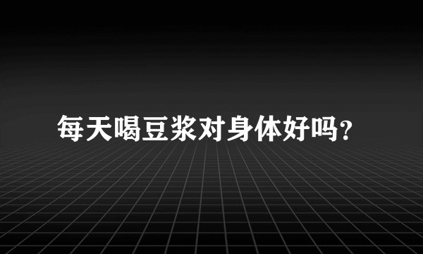 每天喝豆浆对身体好吗？