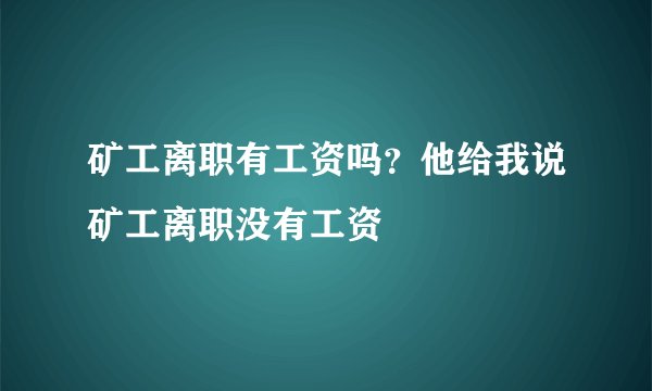 矿工离职有工资吗？他给我说矿工离职没有工资