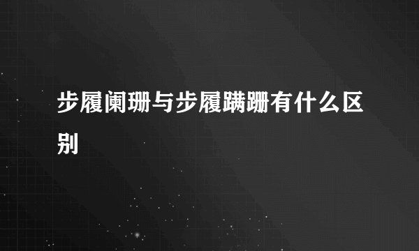 步履阑珊与步履蹒跚有什么区别