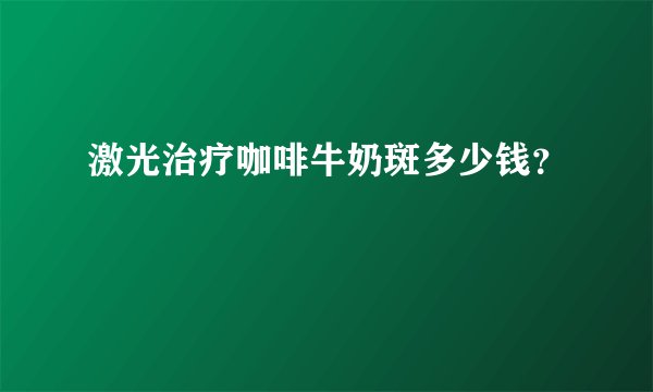 激光治疗咖啡牛奶斑多少钱？
