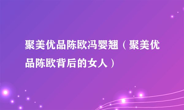 聚美优品陈欧冯婴翘(聚美优品陈欧背后的女人)