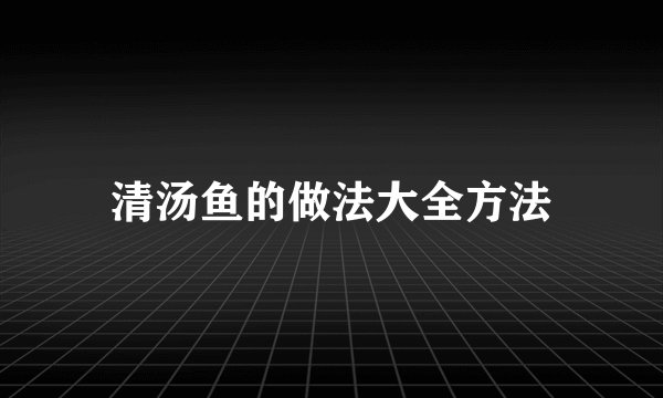 清汤鱼的做法大全方法