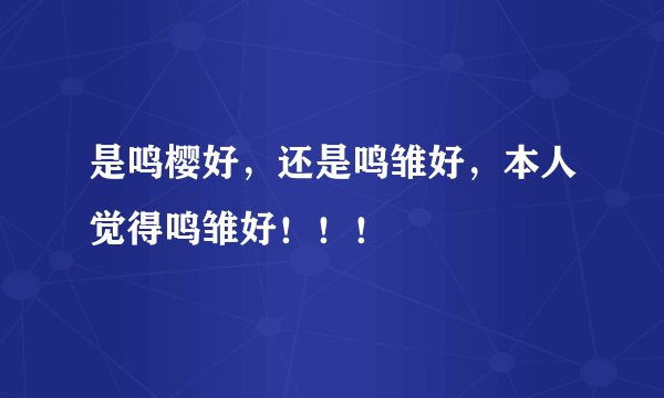 是鸣樱好，还是鸣雏好，本人觉得鸣雏好！！！