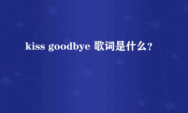 kiss goodbye 歌词是什么?