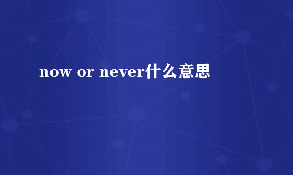 now or never什么意思