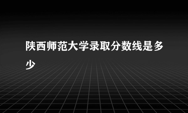 陕西师范大学录取分数线是多少