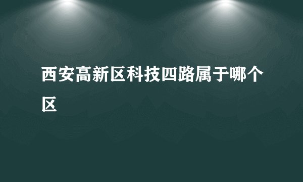 西安高新区科技四路属于哪个区