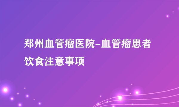 郑州血管瘤医院-血管瘤患者饮食注意事项