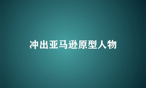 冲出亚马逊原型人物