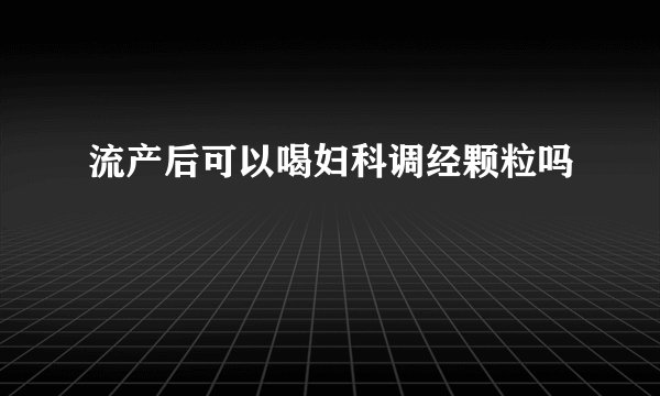 流产后可以喝妇科调经颗粒吗