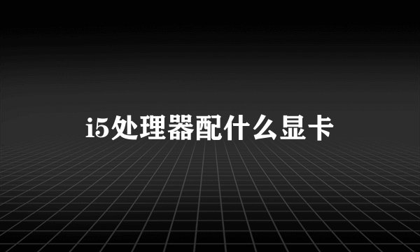 i5处理器配什么显卡