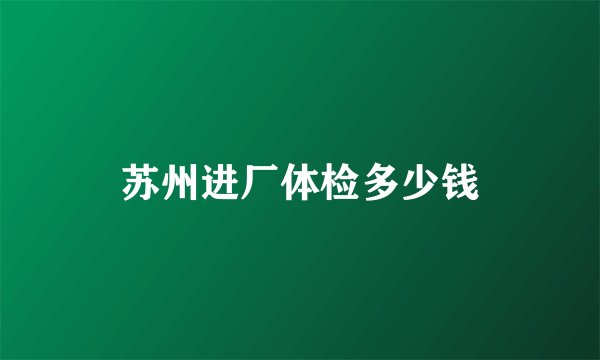 苏州进厂体检多少钱
