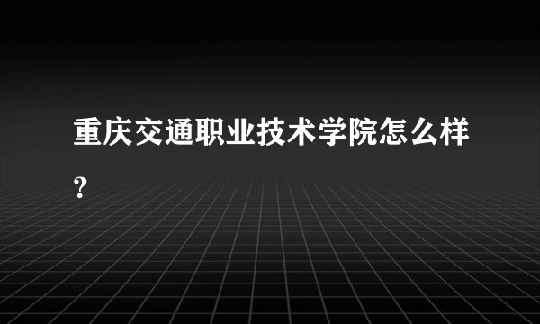 重庆交通职业技术学院怎么样？