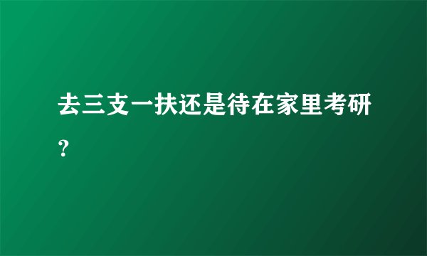 去三支一扶还是待在家里考研？