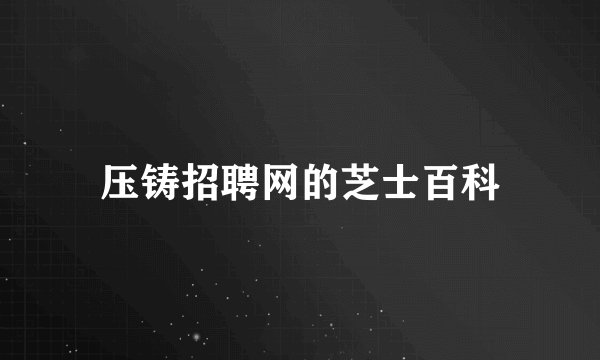 压铸招聘网的芝士百科