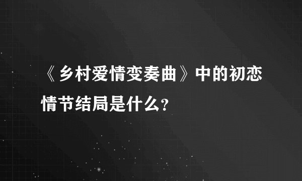 《乡村爱情变奏曲》中的初恋情节结局是什么？