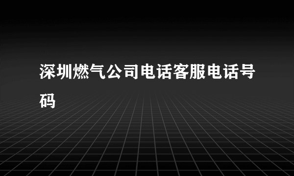 深圳燃气公司电话客服电话号码