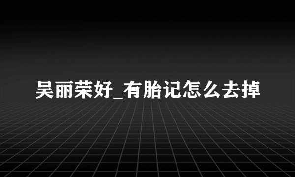 吴丽荣好_有胎记怎么去掉