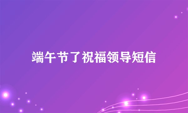端午节了祝福领导短信
