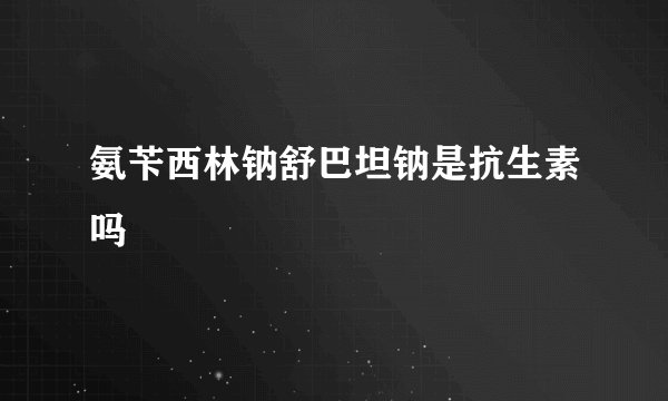 氨苄西林钠舒巴坦钠是抗生素吗
