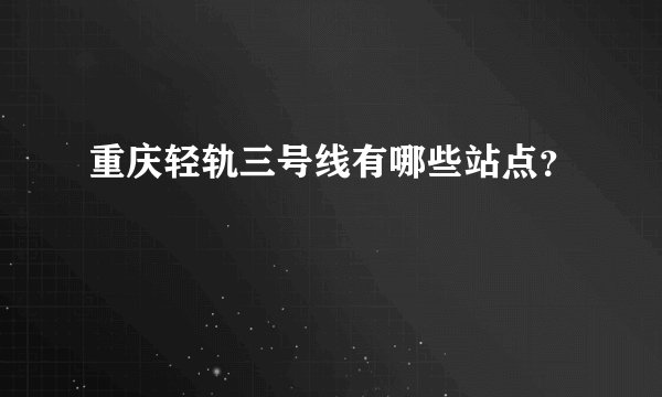 重庆轻轨三号线有哪些站点？