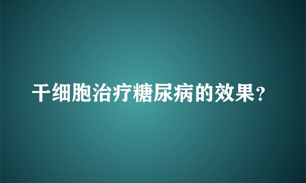 干细胞治疗糖尿病的效果?