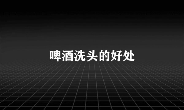 啤酒洗头的好处
