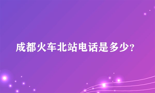 成都火车北站电话是多少？