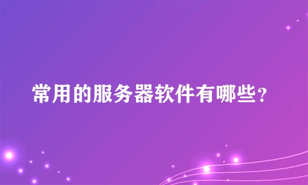 常用的服务器软件有哪些?
